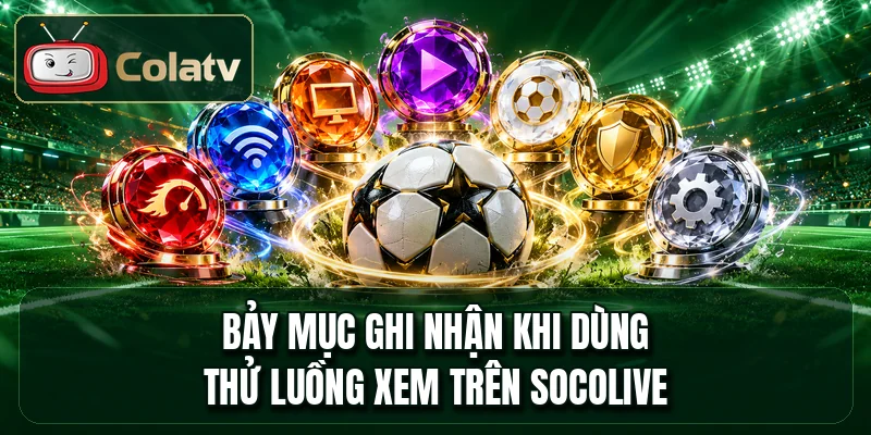 Bảy mục ghi nhận khi dùng thử luồng xem trên socolive