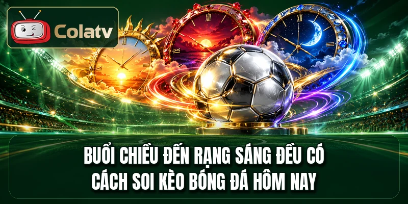 Buổi chiều đến rạng sáng đều có cách soi kèo bóng đá hôm nay
