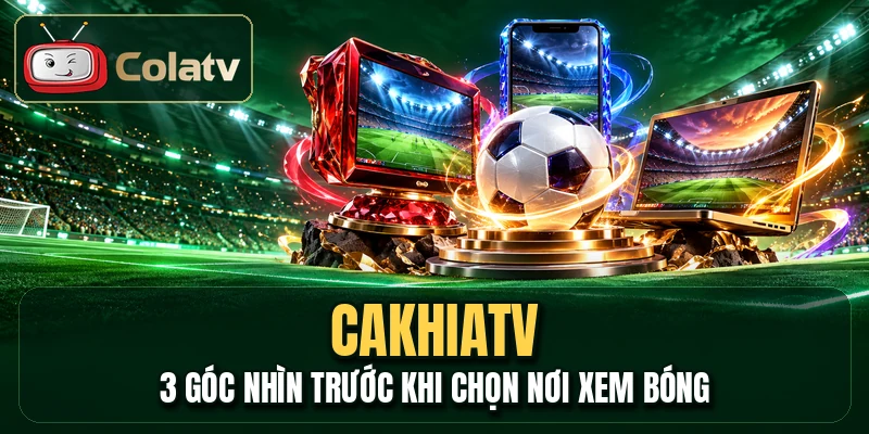 Cakhiatv - 3 Góc Nhìn Trước Khi Chọn Nơi Xem Bóng