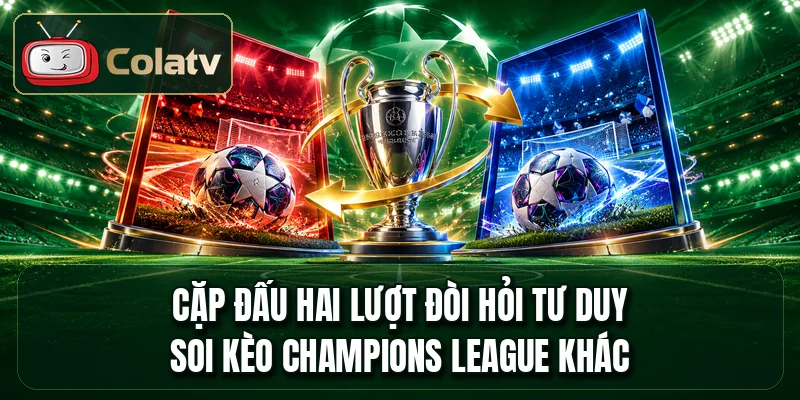 Cặp đấu hai lượt đòi hỏi tư duy soi kèo Champions League khác