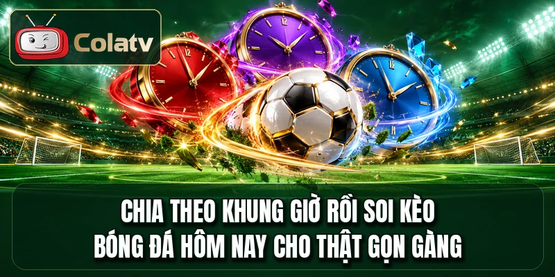 Chia theo khung giờ rồi soi kèo bóng đá hôm nay cho thật gọn gàng