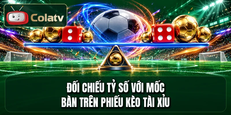 Đối chiếu tỷ số với mốc bàn trên phiếu kèo tài xỉu