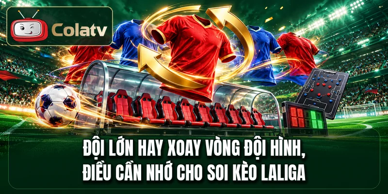 Đội lớn hay xoay vòng đội hình, điều cần nhớ cho soi kèo LaLiga