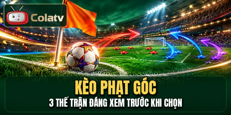 Kèo Phạt Góc - 3 Thế Trận Đáng Xem Trước Khi Chọn