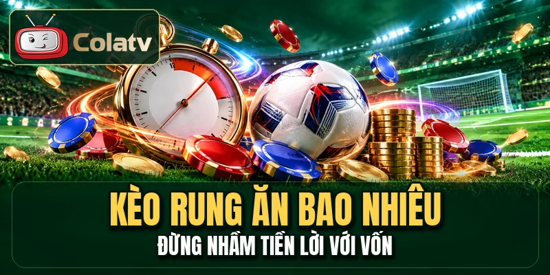 Kèo Rung Ăn Bao Nhiêu - Đừng Nhầm Tiền Lời Với Vốn