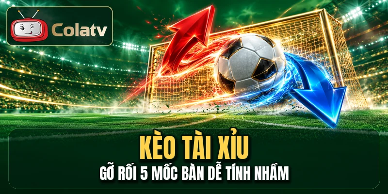 Kèo Tài Xỉu - Gỡ Rối 5 Mốc Bàn Dễ Tính Nhầm
