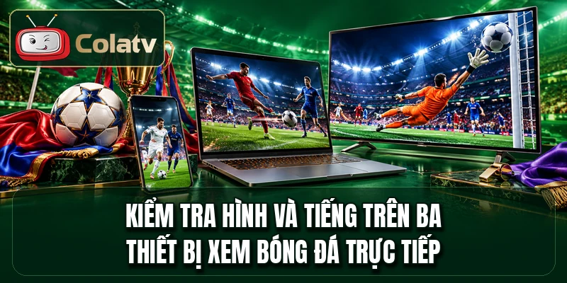 Kiểm tra hình và tiếng trên ba thiết bị xem bóng đá trực tiếp