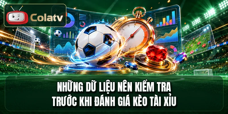 Những dữ liệu nên kiểm tra trước khi đánh giá kèo tài xỉu