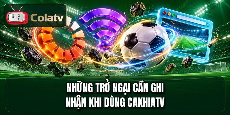 Những trở ngại cần ghi nhận khi dùng cakhiatv