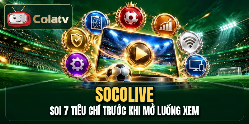 Socolive - Soi 7 Tiêu Chí Trước Khi Mở Luồng Xem