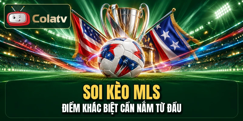 Soi Kèo MLS - Điểm Khác Biệt Cần Nắm Từ Đầu