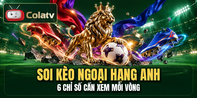 Soi Kèo Ngoại Hạng Anh - 6 Chỉ Số Cần Xem Mỗi Vòng