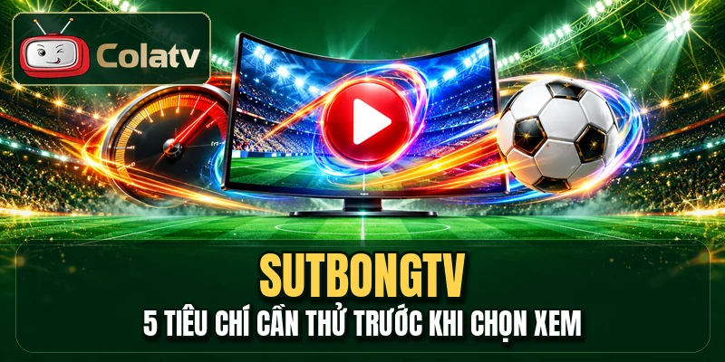 Sutbongtv - 5 Tiêu Chí Cần Thử Trước Khi Chọn Xem