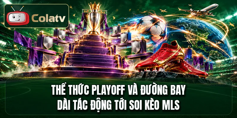 Thể thức playoff và đường bay dài tác động tới soi kèo MLS