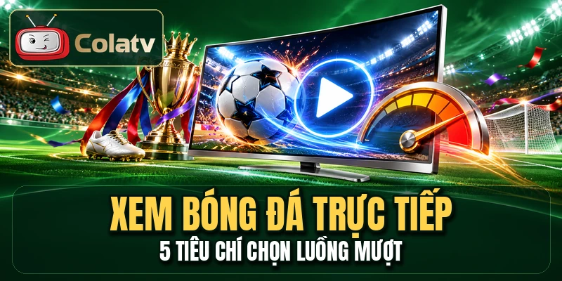 Xem Bóng Đá Trực Tiếp - 5 Tiêu Chí Chọn Luồng Mượt